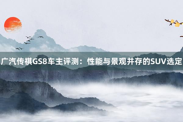 广汽传祺GS8车主评测：性能与景观并存的SUV选定