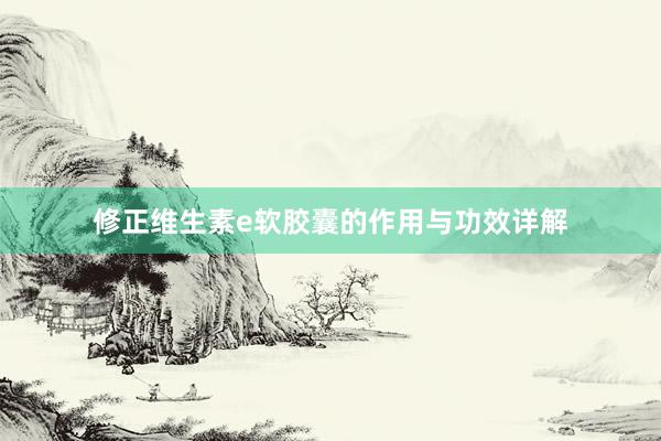 修正维生素e软胶囊的作用与功效详解