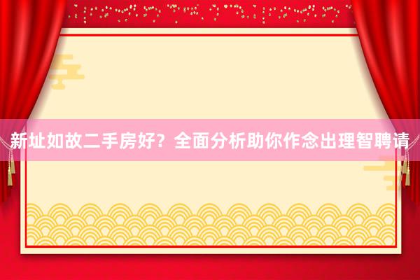 新址如故二手房好？全面分析助你作念出理智聘请